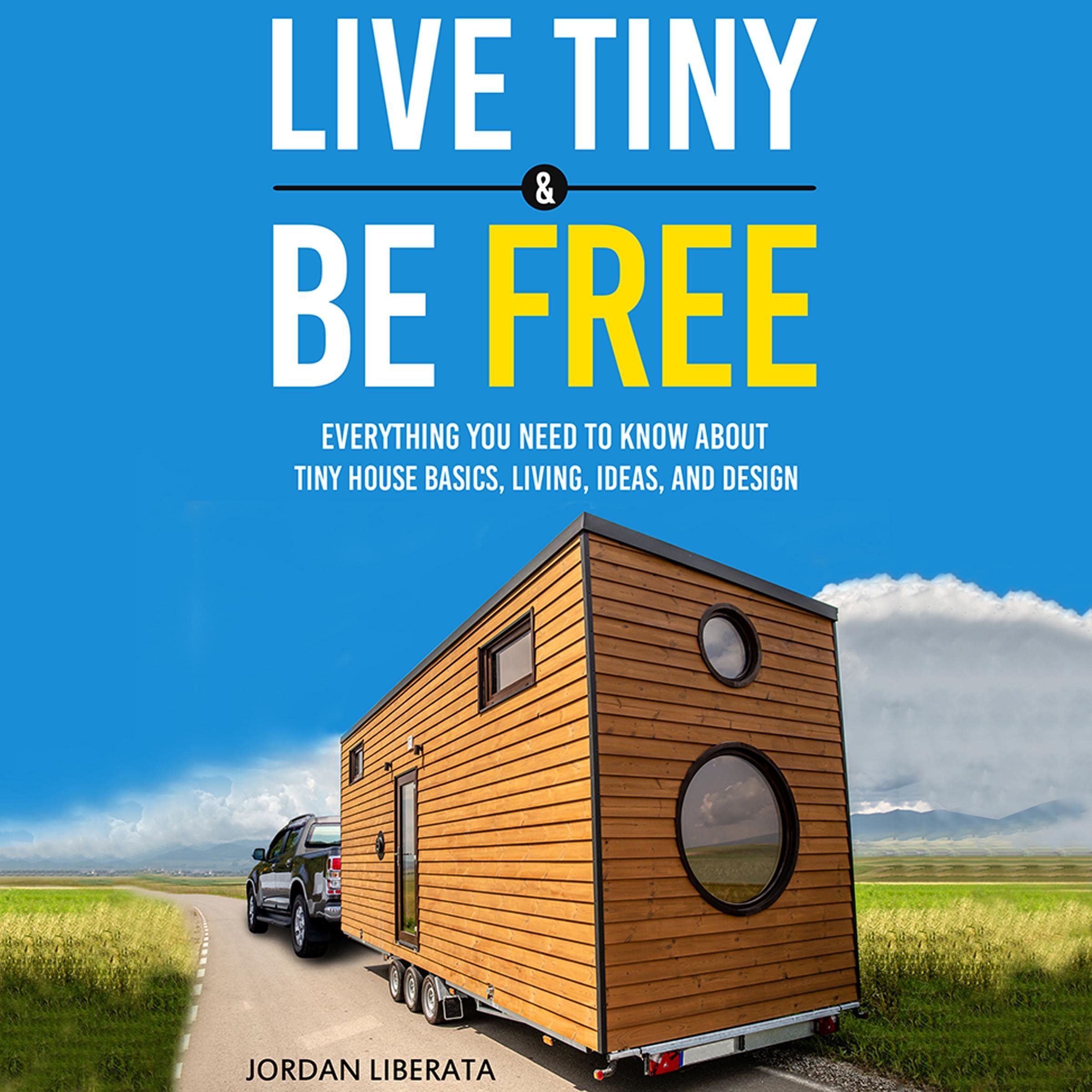Cover art for Live Tiny & Be Free: Everything You Need to Know About Tiny House Basics, Living, Ideas, and Design