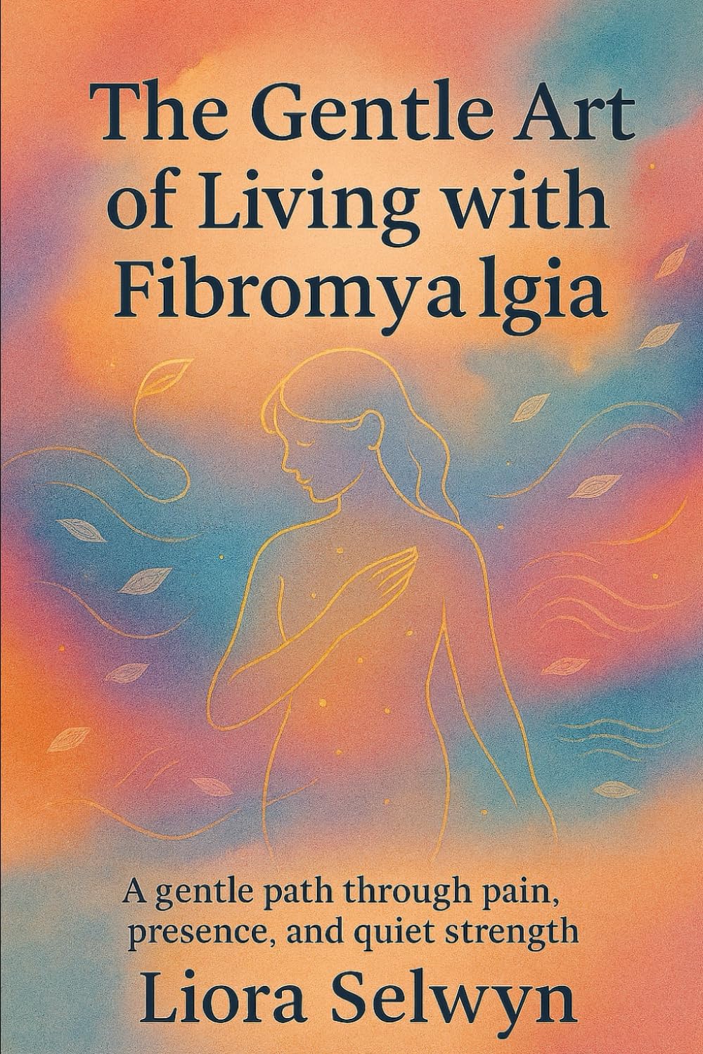 The Gentle Art of Living with Fibromyalgia: A gentle path through pain, presence, and quiet strength
