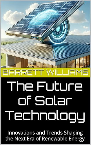 The Future of Solar Technology: Innovations and Trends Shaping the Next Era of Renewable Energy (Solar Power Simplified: A Beginner's Guide to Harnessing the Sun Book 16)