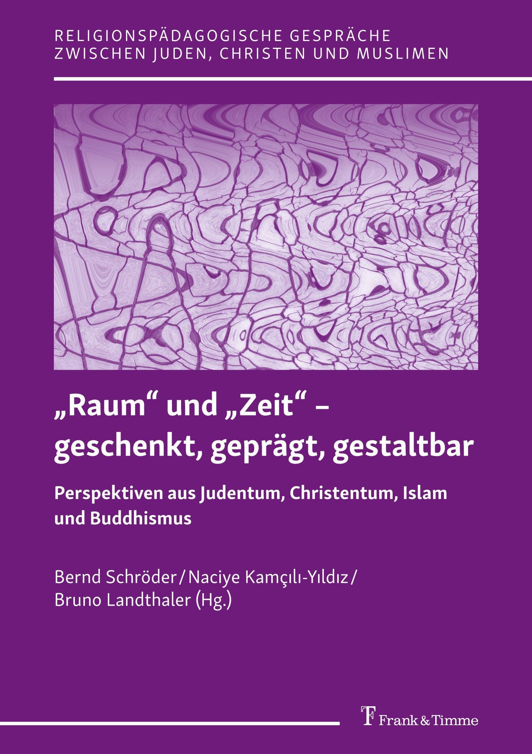 „Raum“ und „Zeit“ – geschenkt, geprägt, gestaltbar: Perspektiven aus Judentum, Christentum, Islam und Buddhismus (Religionspädagogische Gespräche zwischen Juden, Christen und Muslimen)