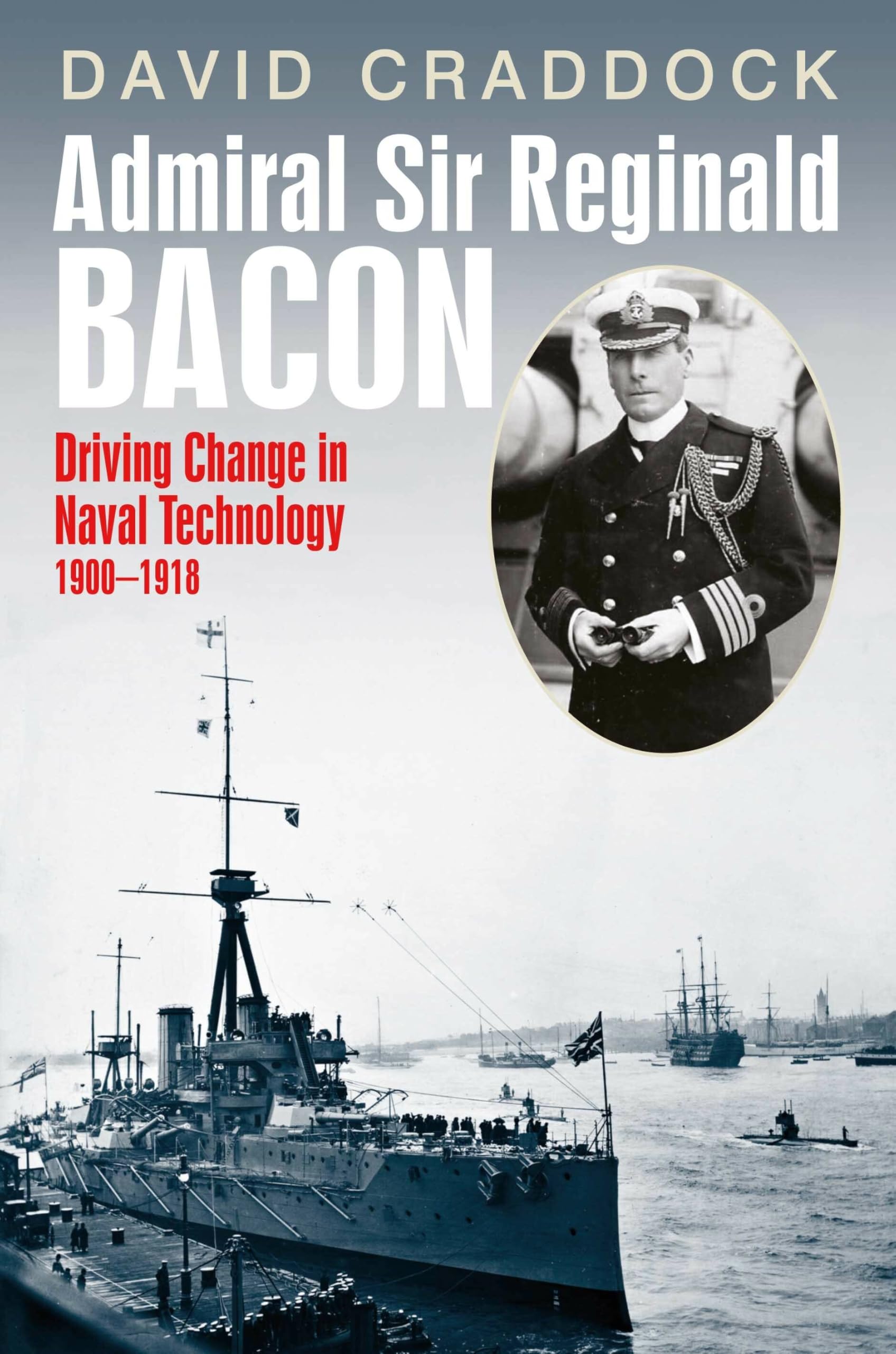 Admiral Sir Reginald Bacon: Driving Change in Naval Technology 1900–1918