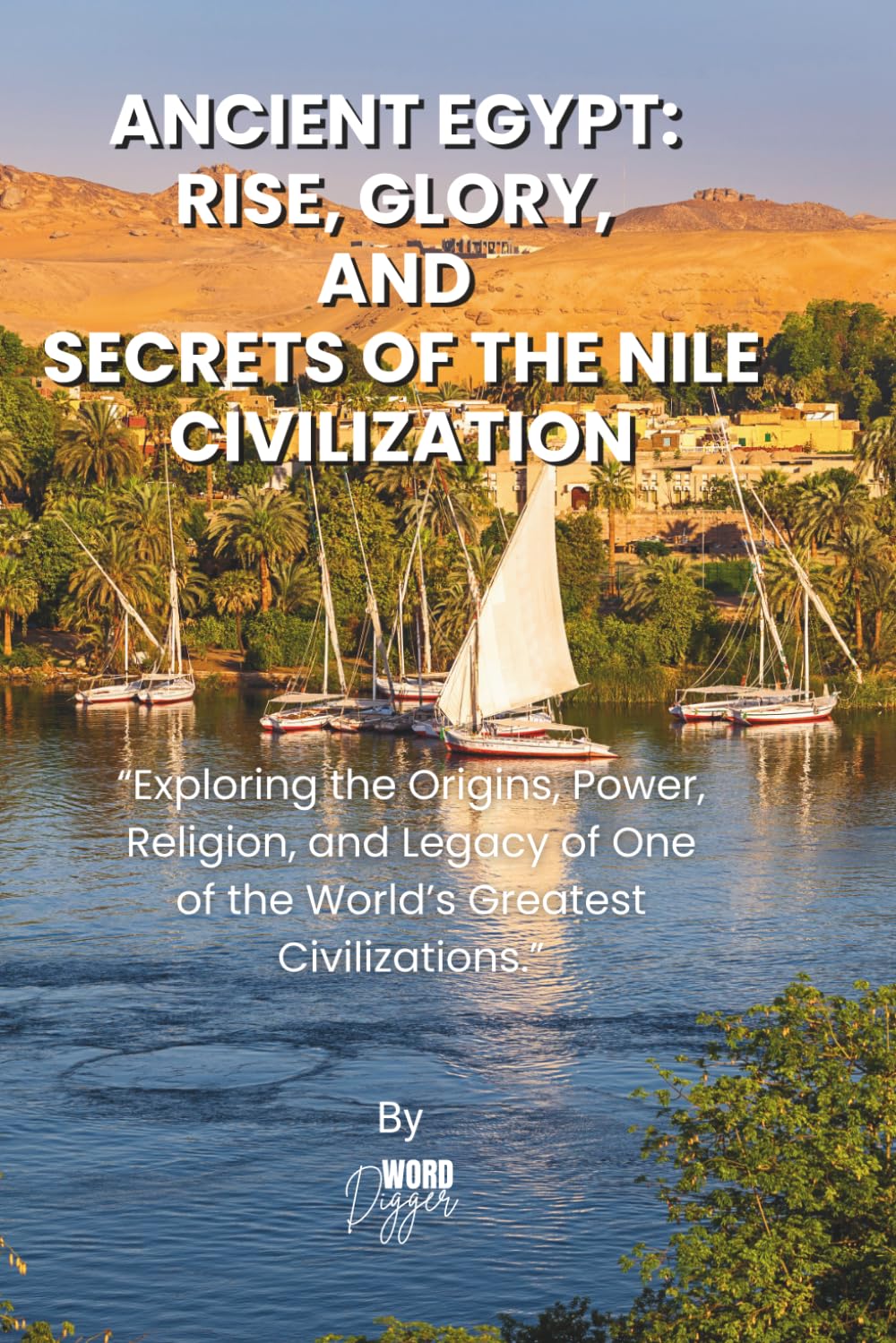 ANCIENT EGYPT: RISE, GLORY, AND SECRETS OF THE NILE CIVILIZATION: Exploring the Origins, Power, Religion, and Legacy of One of the World’s Greatest Civilizations.