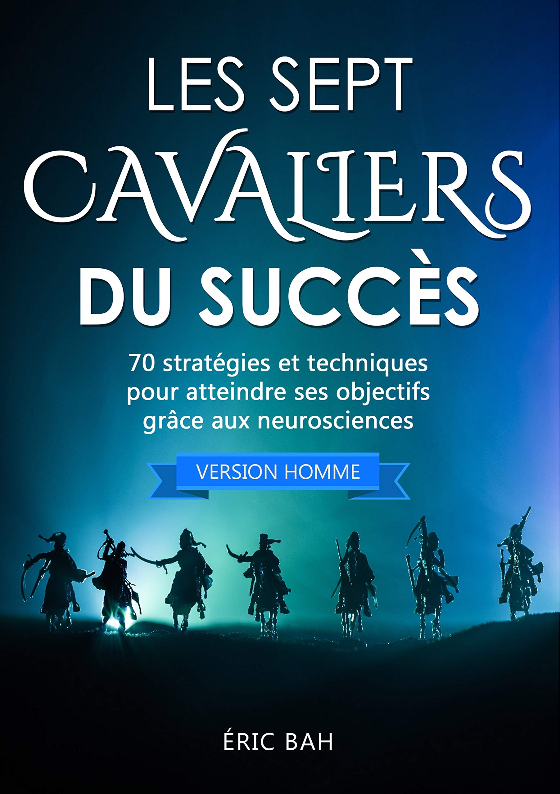 Les Sept Cavaliers du Succès (version homme): 70 stratégies et techniques pour atteindre ses objectifs grâce aux neurosciences