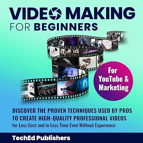 Video Making for Beginners: Discover the Proven Techniques Used by Pros to Create High-Quality Professional Videos for Less Cost and in Less Time Even Without Experience