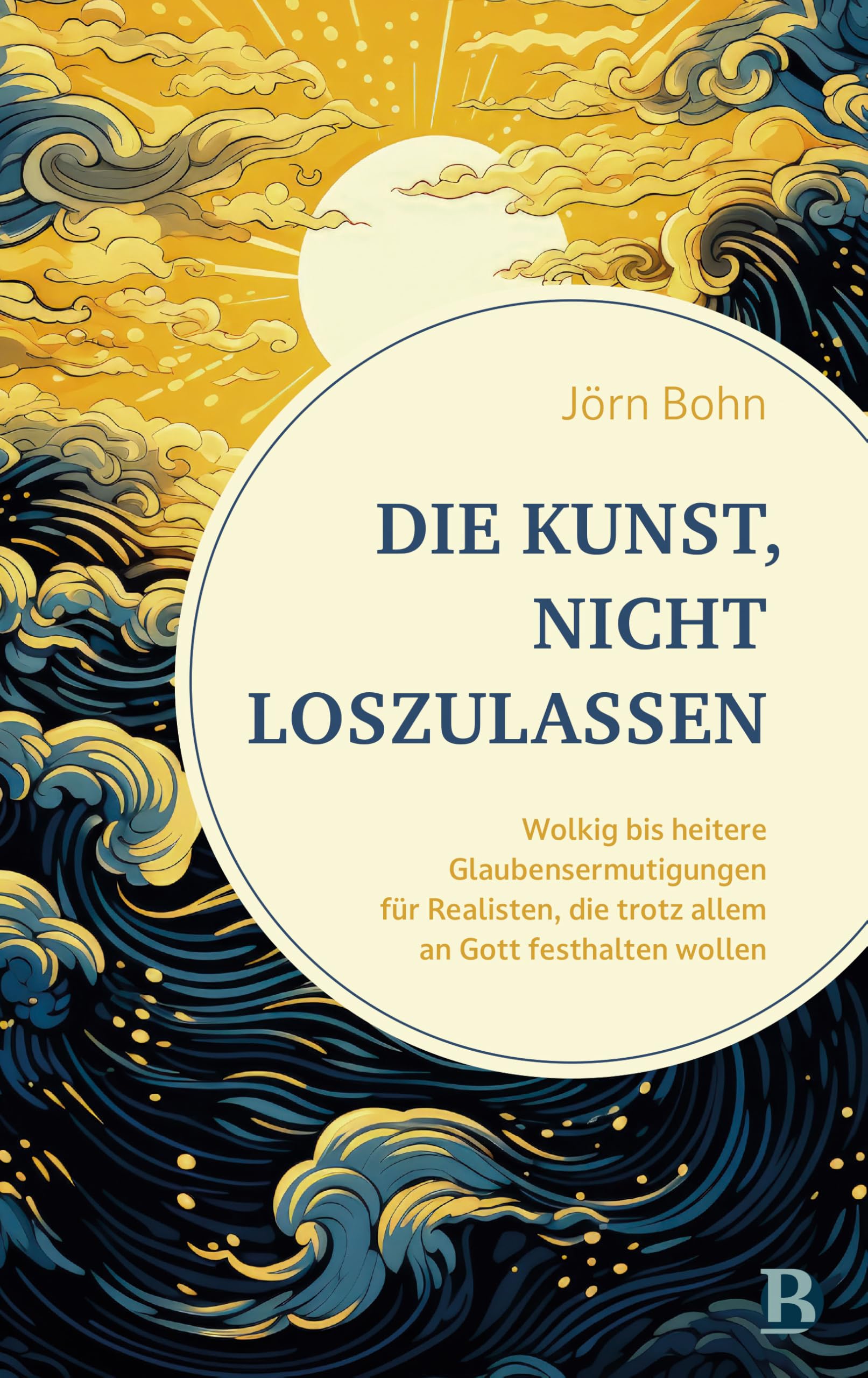 Die Kunst, nicht loszulassen: Wolkig bis heitere Glaubensermutigungen für Realisten, die trotz allem an Gott festhalten wollen