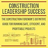Construction Leadership Success: The Construction Foreman's Definitive Guide for Running Safe, Efficient, and Profitable Projects