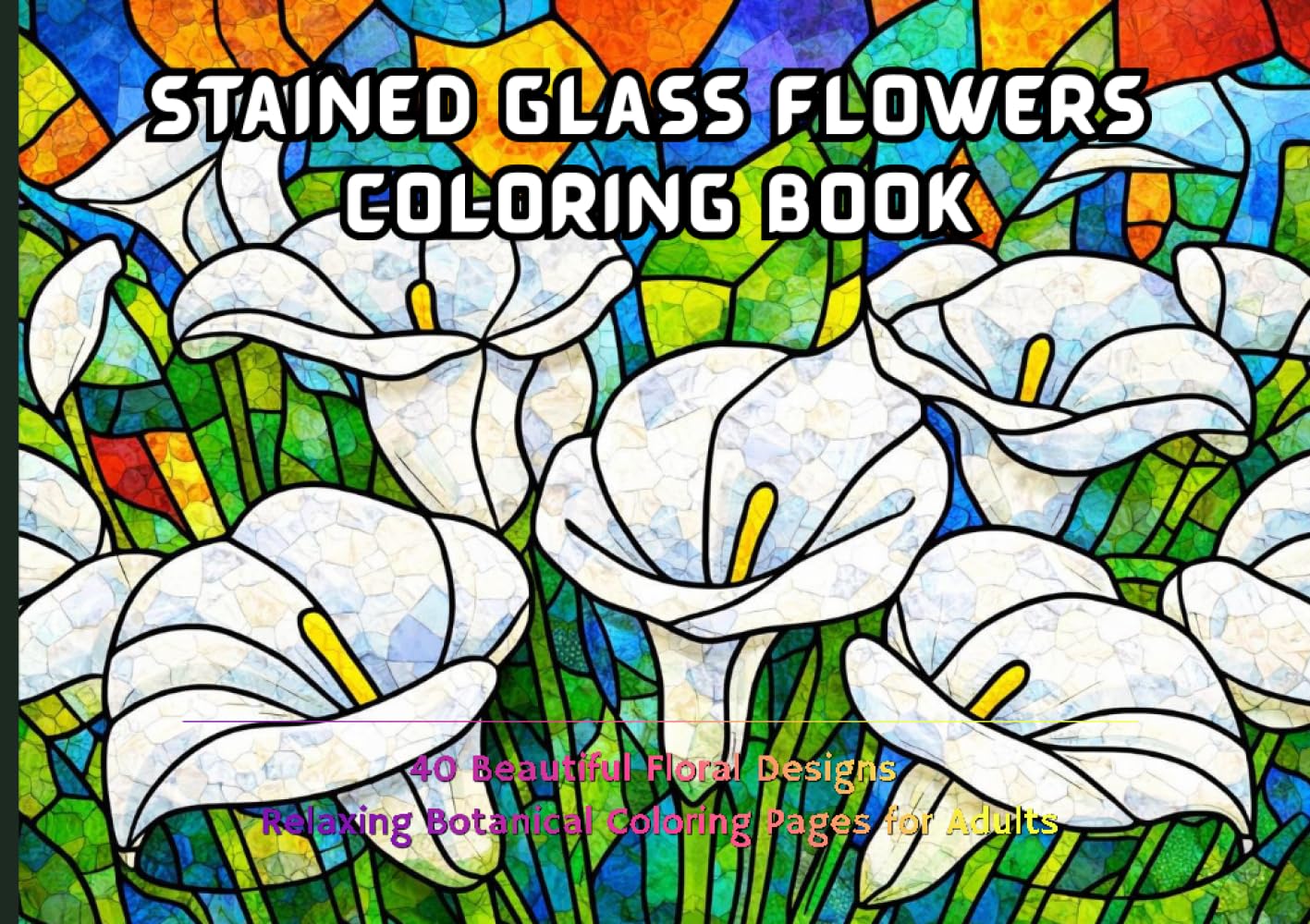 Stained Glass Flowers Coloring Book: 40 Beautiful Floral Designs Relaxing Botanical Coloring Pages for Adults (Nature Stained Glass Coloring Series)