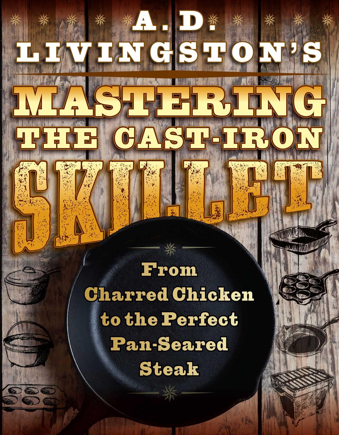 A. D. Livingston's Mastering the Cast-Iron Skillet: From Charred Chicken to the Perfect Pan-Seared Steak