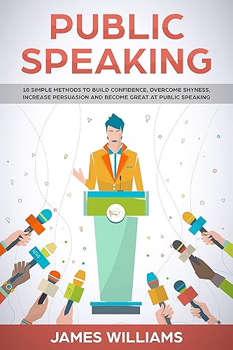 Public Speaking: 10 Simple Methods to Build Confidence, Overcome Shyness, Increase Persuasion and Become Great at Public Speaking