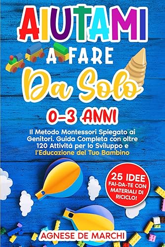 Aiutami a Fare da Solo 0-3 Anni: Il Metodo Montessori Spiegato ai Genitori. Guida Completa con Oltre 120 Attività per lo Sviluppo e l’Educazione del Tuo Bambino