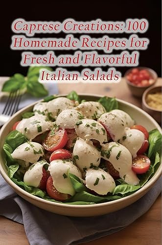 Caprese Creations: 100 Homemade Recipes for Fresh and Flavorful Italian