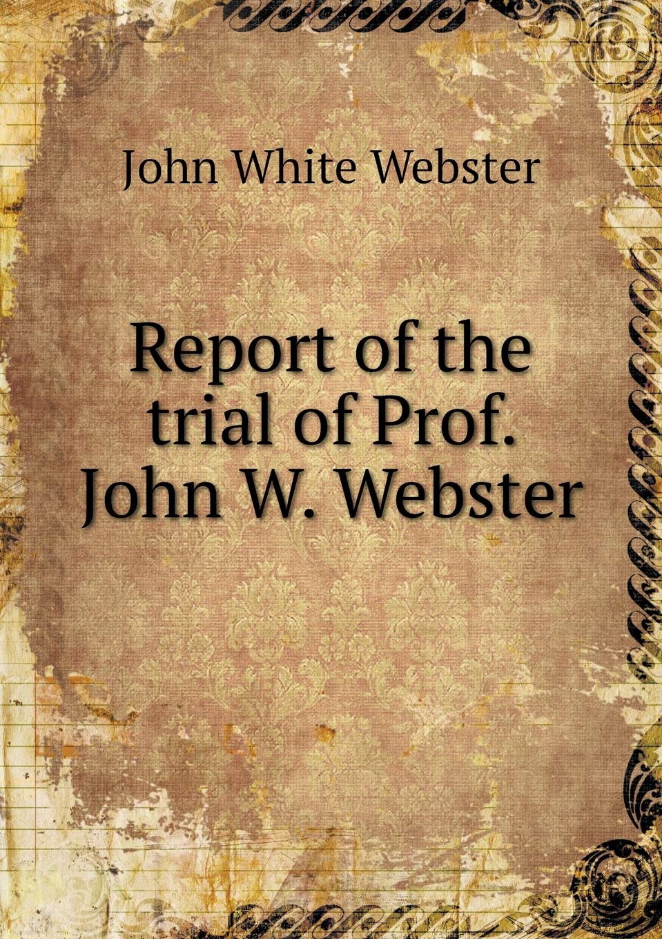 Report of the trial of Prof. John W. Webster