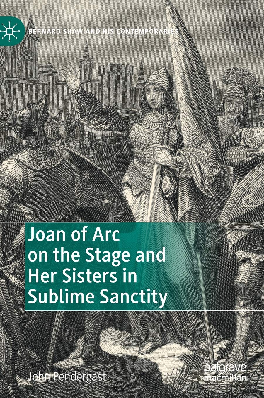 Joan of Arc on the Stage and Her Sisters in Sublime Sanctity (Bernard Shaw and His Contemporaries)