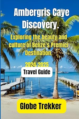 Ambergris Caye Discovery :2024-2025 Travel Guide : Exploring the beauty and culture of Belize’s Premier Destination.