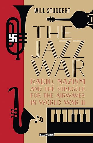 The Jazz War: Radio, Nazism and the Struggle for the Airwaves in World War II (Library of World War II Studies Book 1)