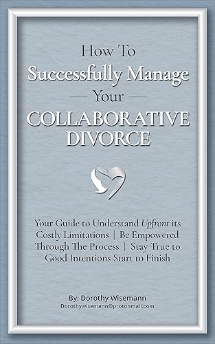 How to Successfully Manage Your Collaborative Divorce : your guide to understand upfront its costly limitations | be empowered through the process | stay true to good intentions start to finish