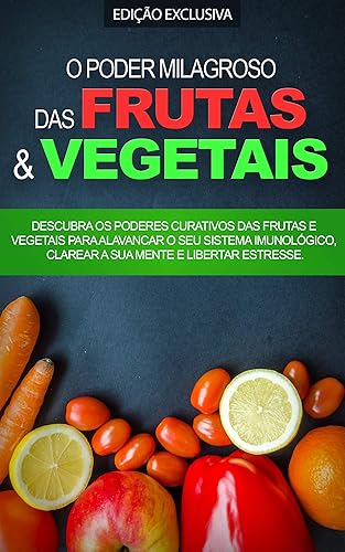 O PODER MILAGROSO DAS DIETAS DAS FRUTAS E VEGETAIS: Descubra os Poderes Curativos das Dietas Ricas em Frutas e Vegetais Para Melhorar o Seu Sistema Imunológico, Perder Peso e Ser Mais Saudável