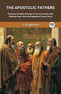 THE APOSTOLIC FATHERS: The Early Christian Writings of Church Leaders Who Followed Soon After the Apostles of Jesus Christ