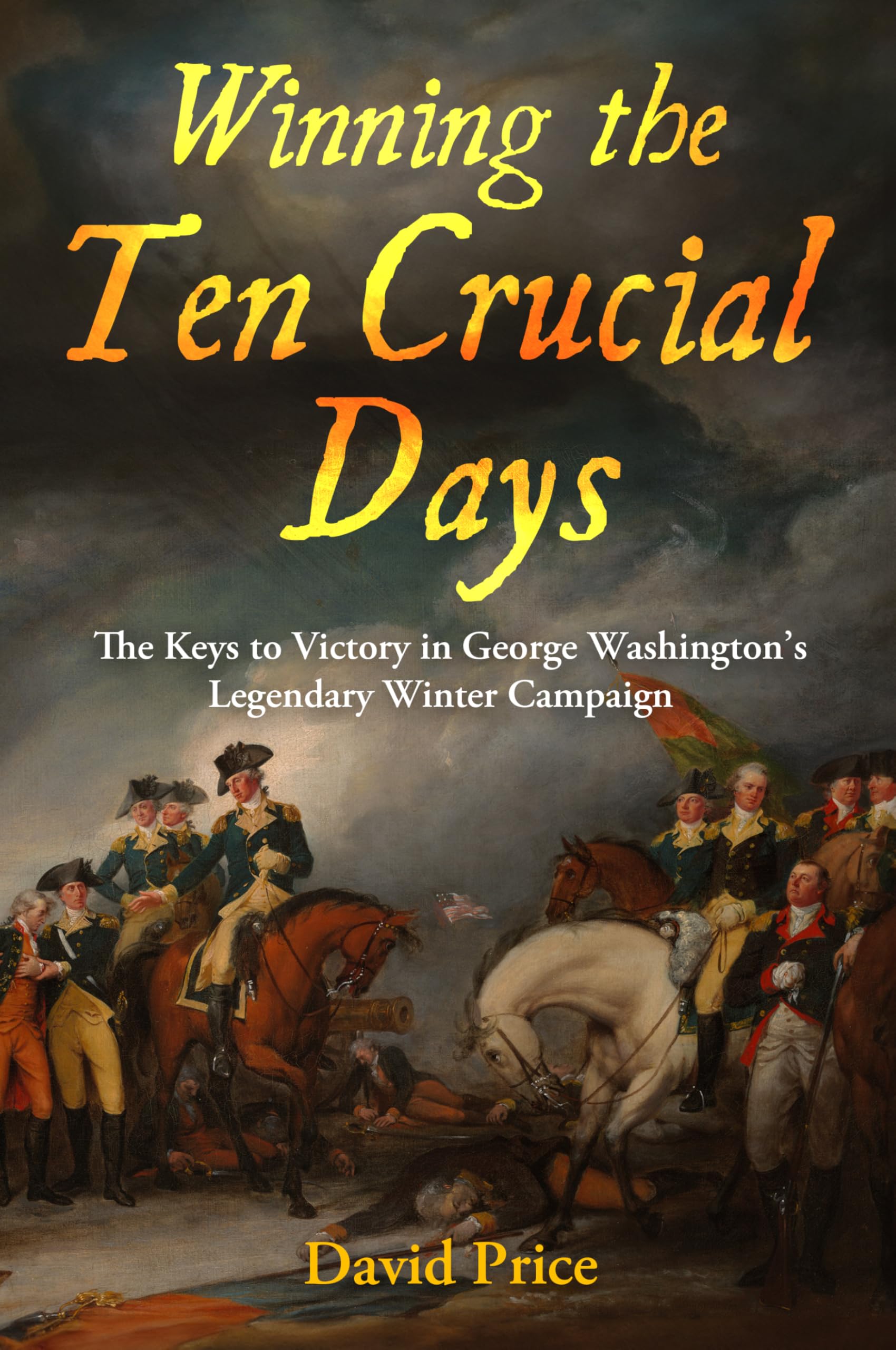 Winning the Ten Crucial Days: The Keys to Victory in George Washington's Legendary Winter Campaign