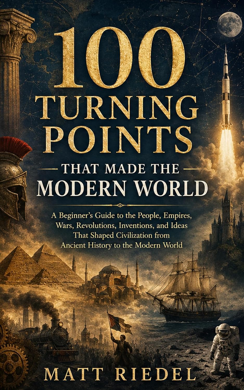 100 Turning Points That Made the Modern World : A Beginner’s Guide to the People, Empires, Wars, Revolutions, Inventions, and Ideas That Shaped Civilization from Ancient History to the Modern World