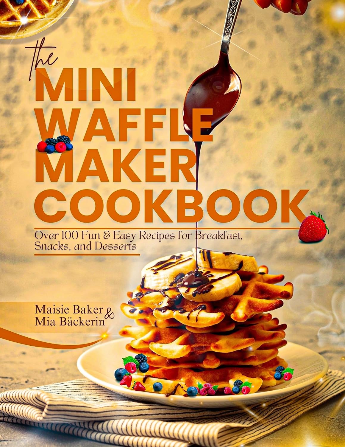 The Mini Waffle Maker Cookbook Over 100 Fun and Easy Recipes for