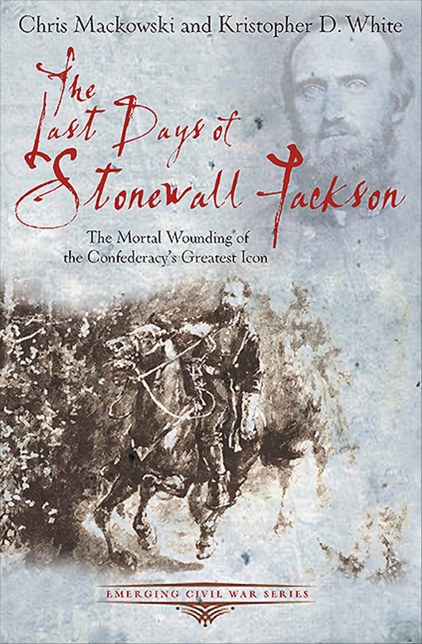 The Last Days of Stonewall Jackson: The Mortal Wounding of the Confederacy's Greatest Icon (Emerging Civil War Series)