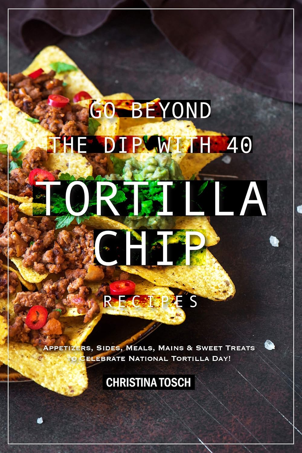 Go Beyond the Dip with 40 Tortilla Chip Recipes: Appetizers, Sides, Meals, Mains & Sweet Treats to Celebrate National Tortilla Day!
