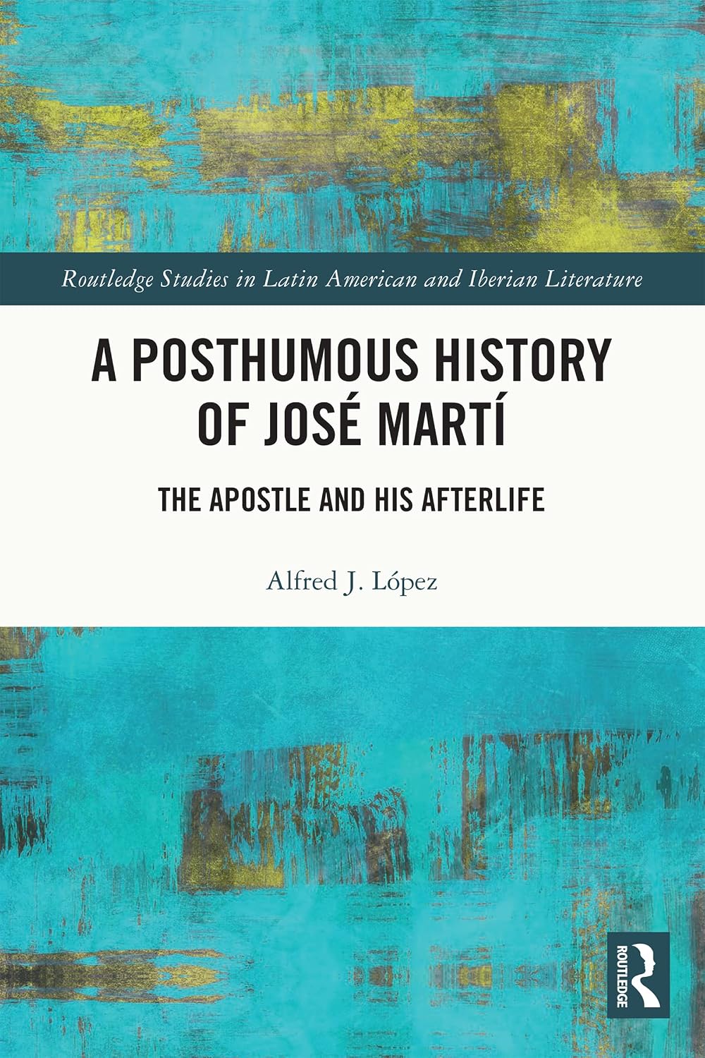 A Posthumous History of José Martí: The Apostle and his Afterlife (Routledge Studies in Latin American and Iberian Literature)