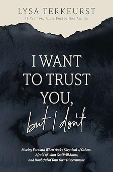 I Want to Trust You, but I Don't: Moving Forward When You’re Skeptical of Others, Afraid of What God Will Allow, and Doubtful of Your Own Discernment