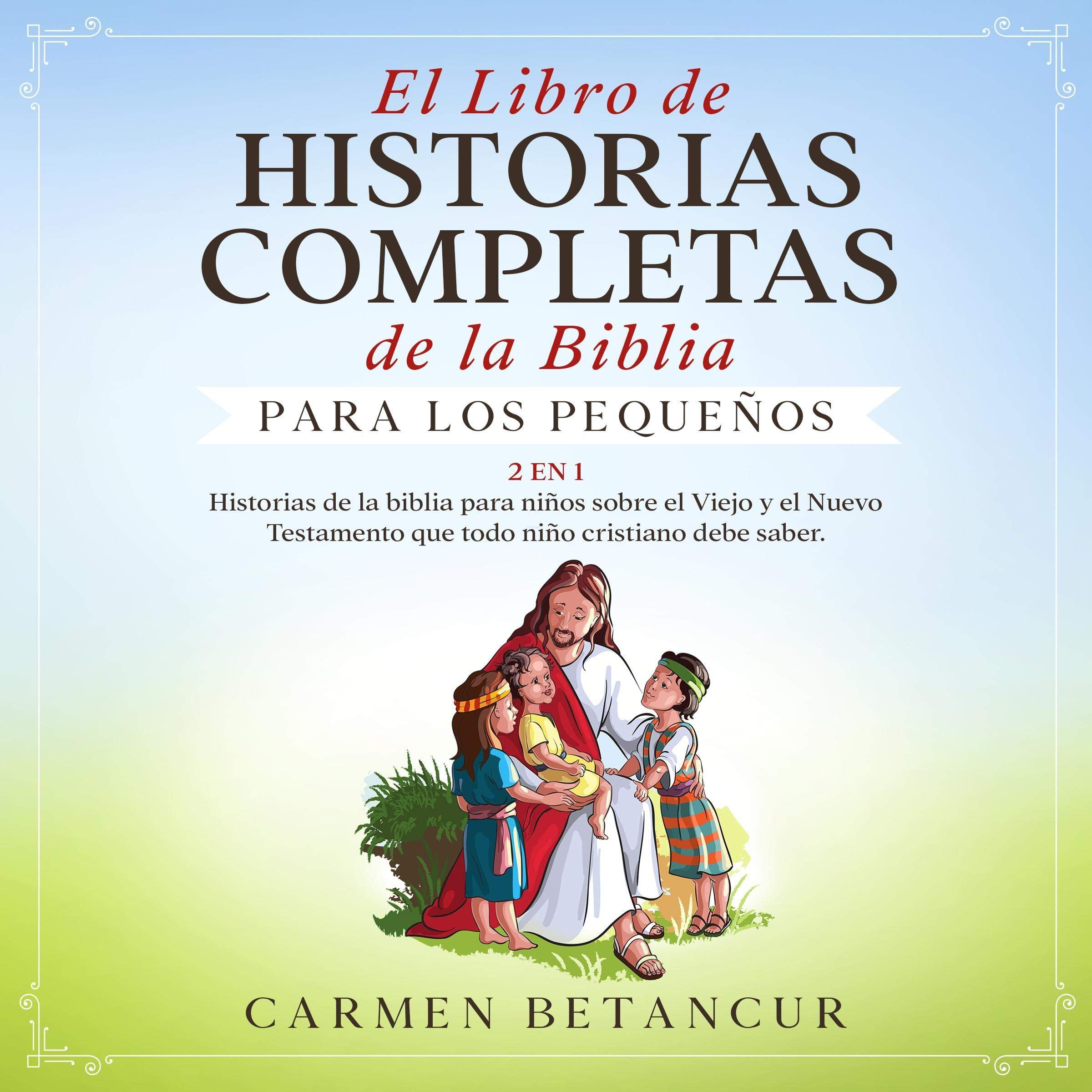 El Libro De Historias Completas De La Biblia Para Los Pequeños [The Complete Book of Bible Stories for Young Children]: 2 en 1: Historias De La Biblia Para Niños Sobre El Viejo Y El Nuevo Testamento Que Todo Niño Cristiano Debe Saber