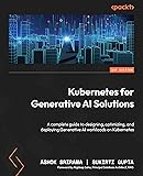 Kubernetes for Generative AI Solutions: A complete guide to designing, optimizing, and deploying Generative AI workloads on Kubernetes