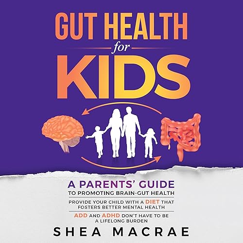 Gut Health for Kids : A Parents’ Guide to Promoting Brain-Gut Health: Provide Your Child with a Diet That Fosters Better Mental Health. ADD and ADHD Don’t Have to Be a Lifelong Burden.