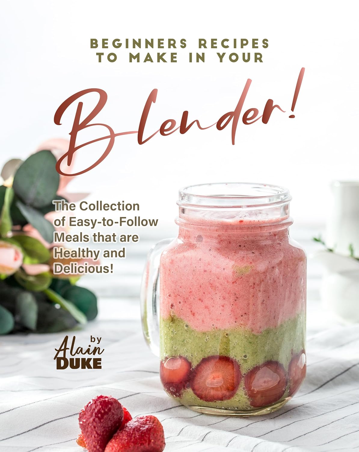 Beginners Recipes to Make in Your Blender!: The Collection of Easy-to-Follow Meals that are Healthy and Delicious!