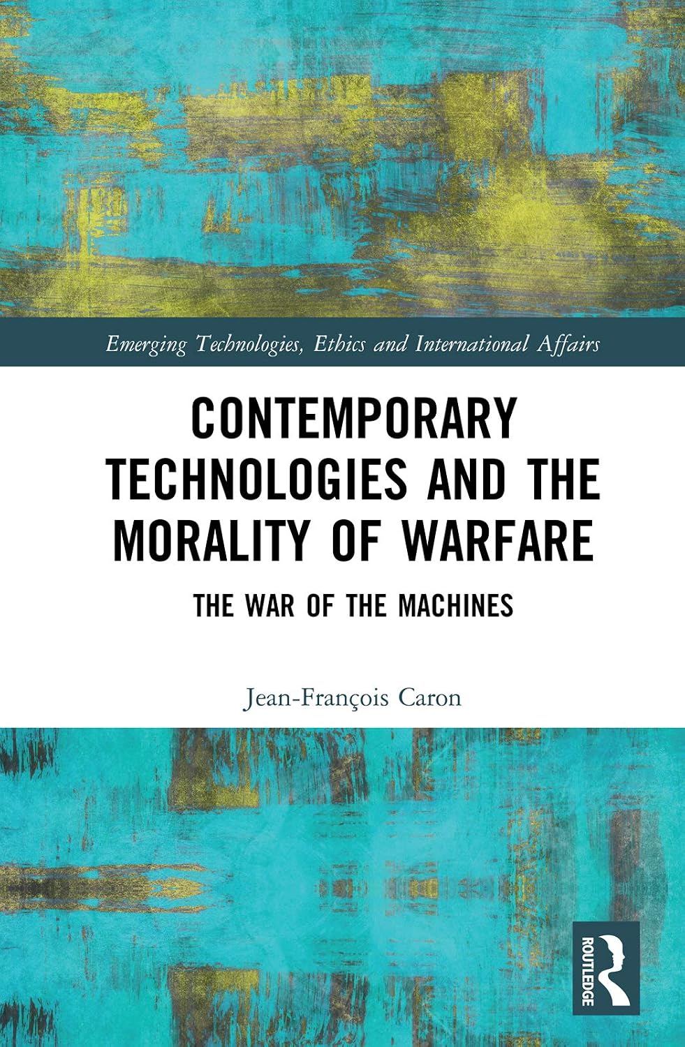 Contemporary Technologies and the Morality of Warfare: The War of the Machines (Emerging Technologies, Ethics and International Affairs)