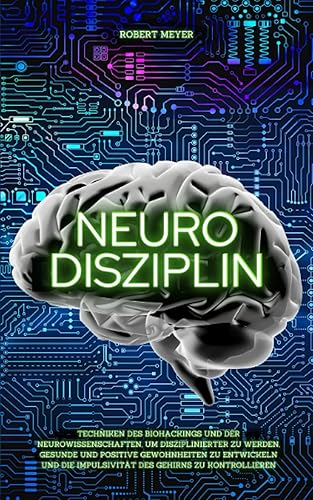 NEURO DISZIPLIN: Techniken des Biohackings und der Neurowissenschaften, um disziplinierter zu werden, gesunde und positive Gewohnheiten zu entwickeln und die Impulsivität des Gehirns zu kontrollieren