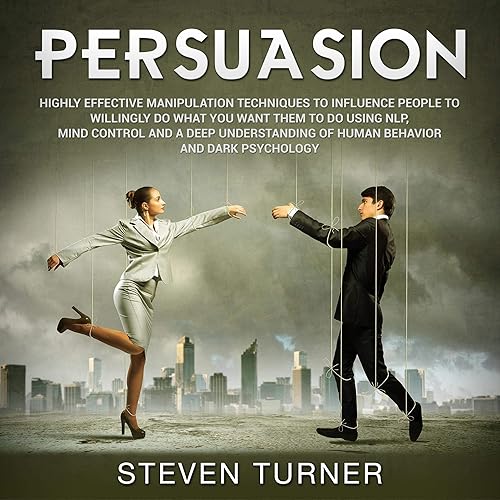Persuasion: Highly Effective Manipulation Techniques to Influence People to Willingly Do What You Want Them to Do Using NLP, Mind Control and a Deep Understanding of Human Behavior and Dark Psychology