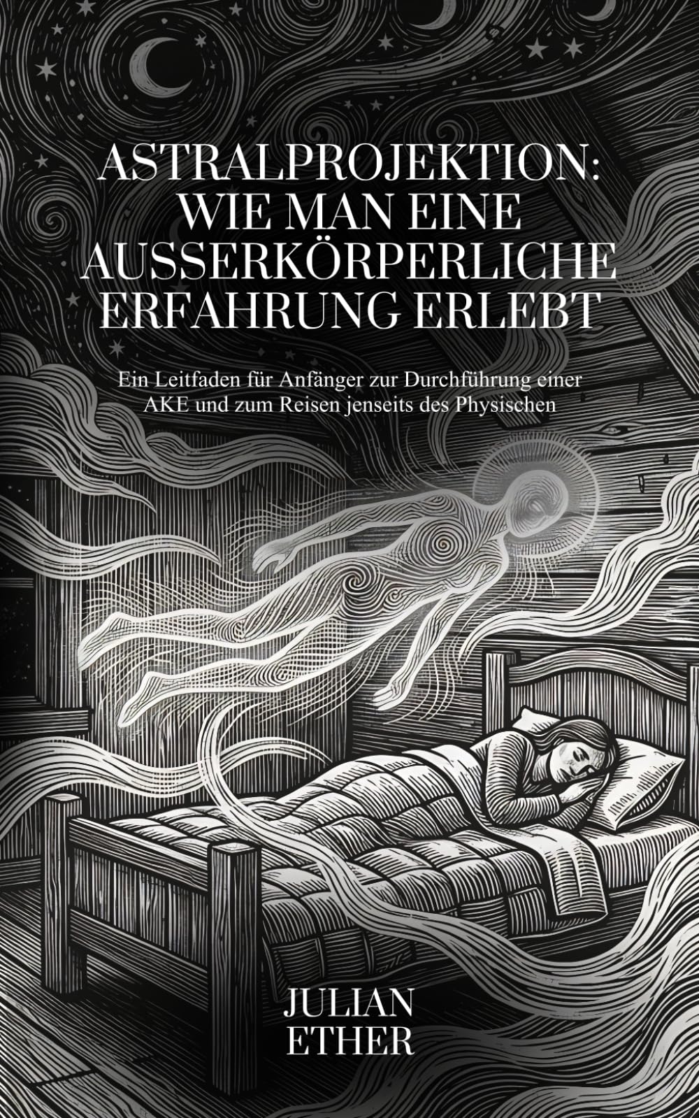 Astralprojektion: Wie man eine Außerkörperliche Erfahrung erlebt: Ein Leitfaden für Anfänger zur Durchführung einer AKE und zum Reisen jenseits des Physischen