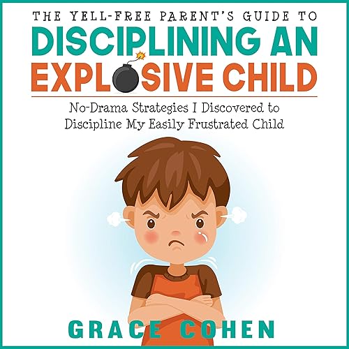 The Yell-Free Parent’s Guide to Disciplining an Explosive Child: No-Drama Strategies I Discovered to Discipline My Easily Frustrated Child