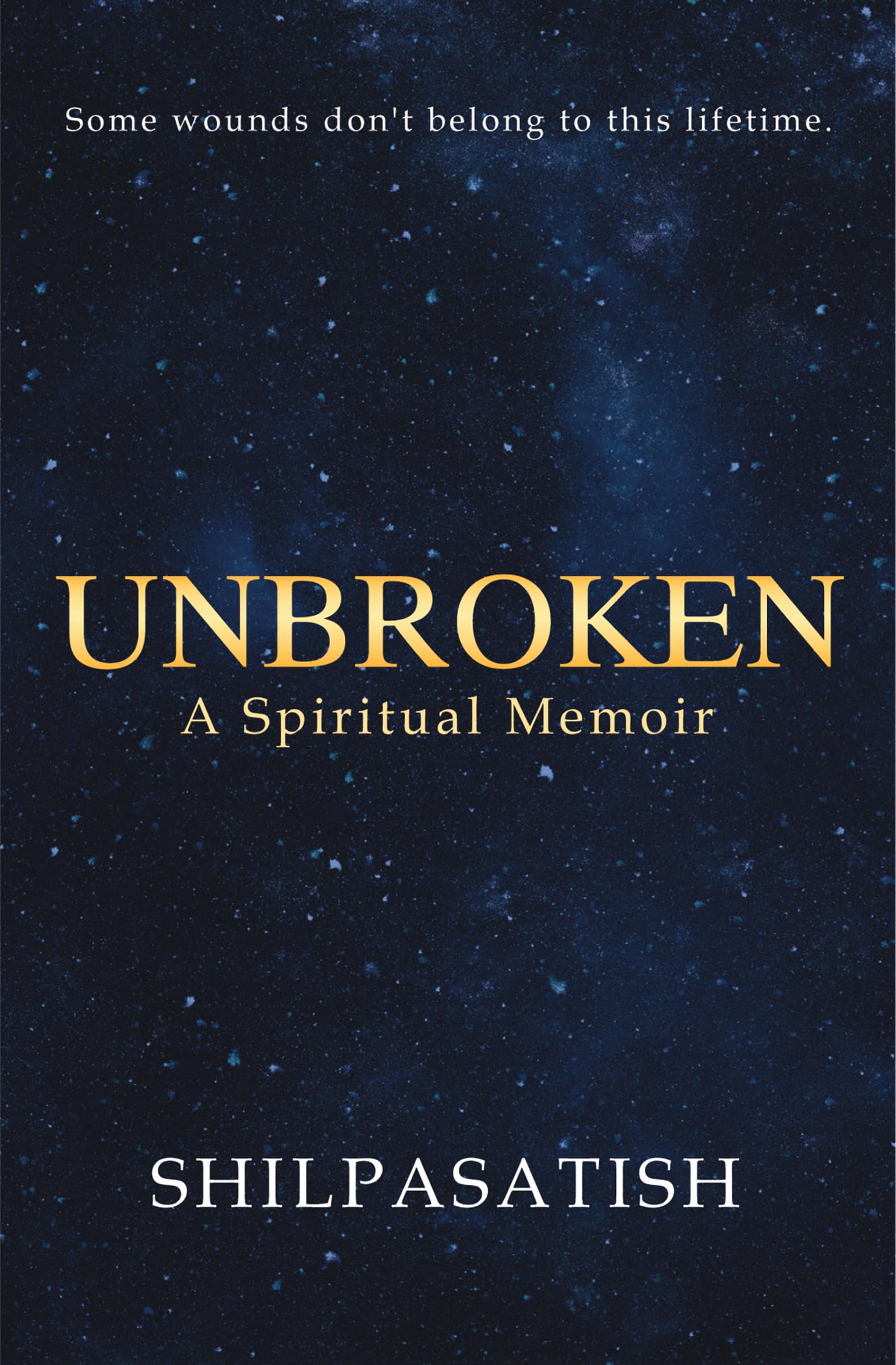Unbroken: A Spiritual Memoir: Some wounds Don't belong to this lifetime | Past Life Regression, Emotional Healing & Soul Transformation Journey | Inspirational Nonfiction | By Shilpasatish