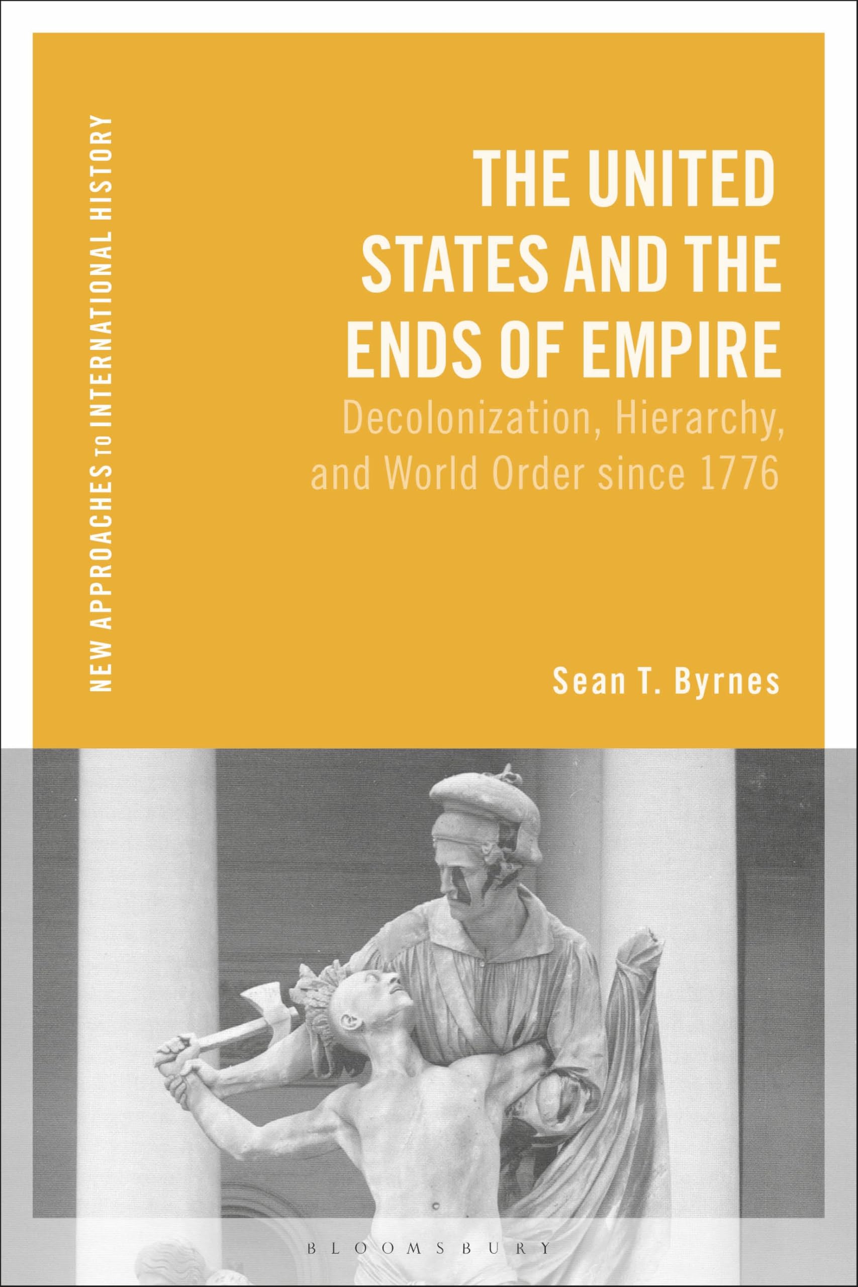 The United States and the Ends of Empire: Decolonization, Hierarchy, and World Order since 1776 (New Approaches to International History)