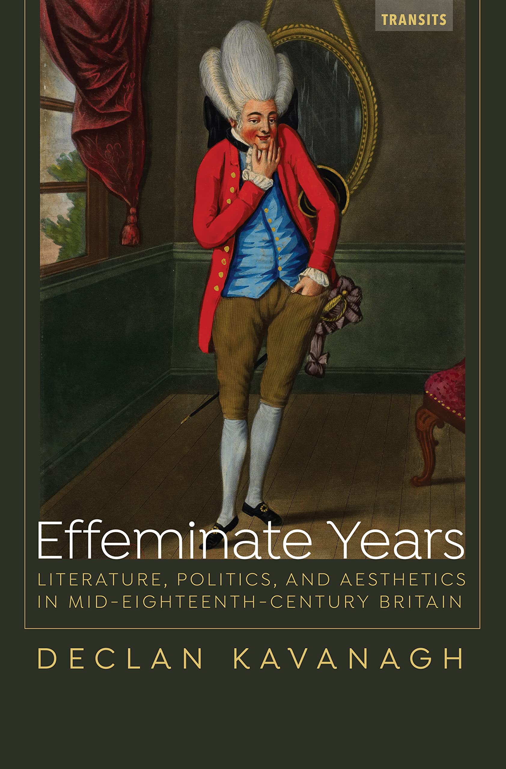 Effeminate Years: Literature, Politics, and Aesthetics in Mid-Eighteenth-Century Britain (Transits: Literature, Thought & Culture, 1650–1850)