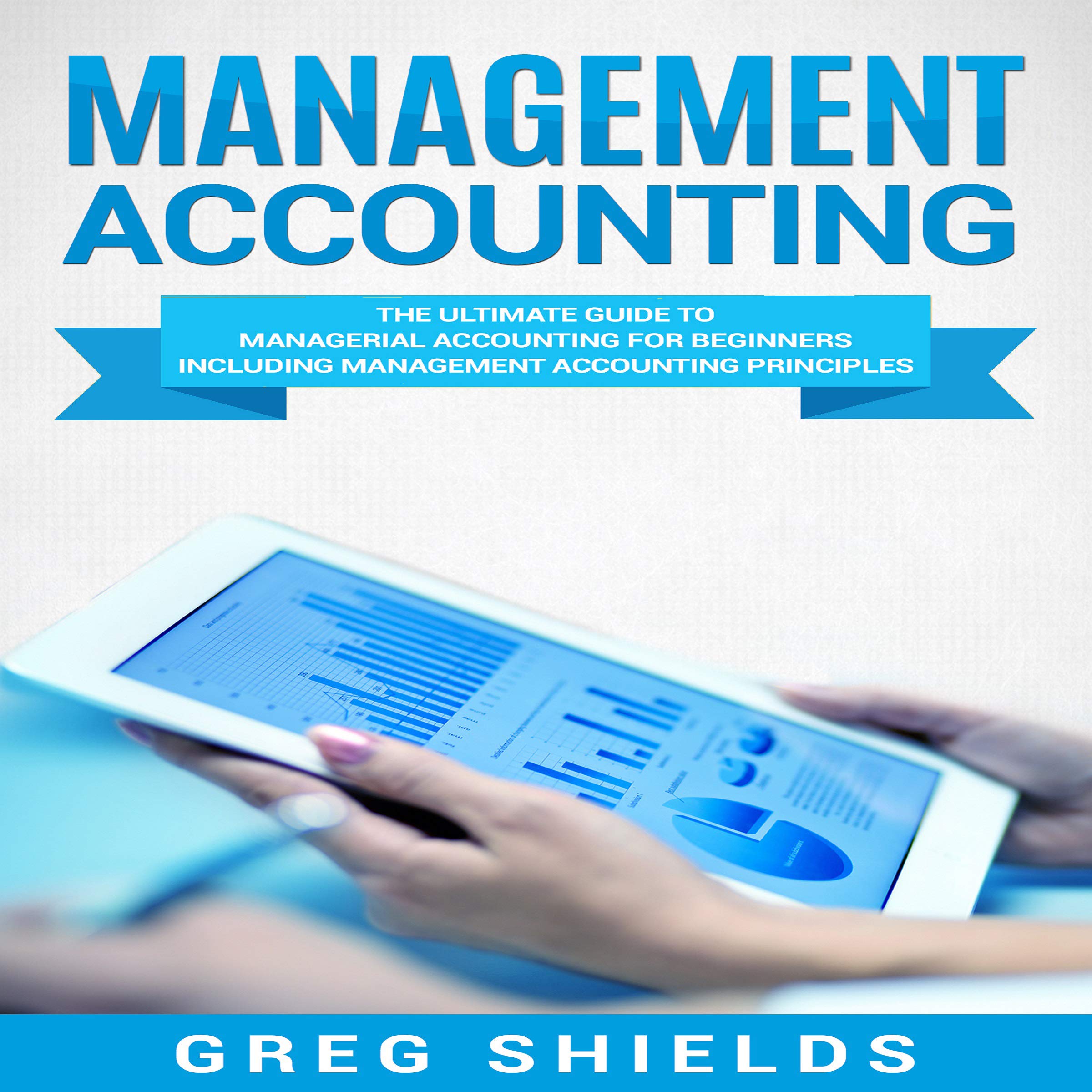 Management Accounting: The Ultimate Guide to Managerial Accounting for Beginners Including Management Accounting Principles