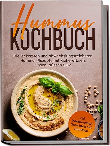 Hummus Kochbuch: Die leckersten und abwechslungsreichsten Hummus Rezepte mit Kichererbsen, Linsen, Nüssen &amp; Co. | inkl. traditionellen Gerichten mit Hummus