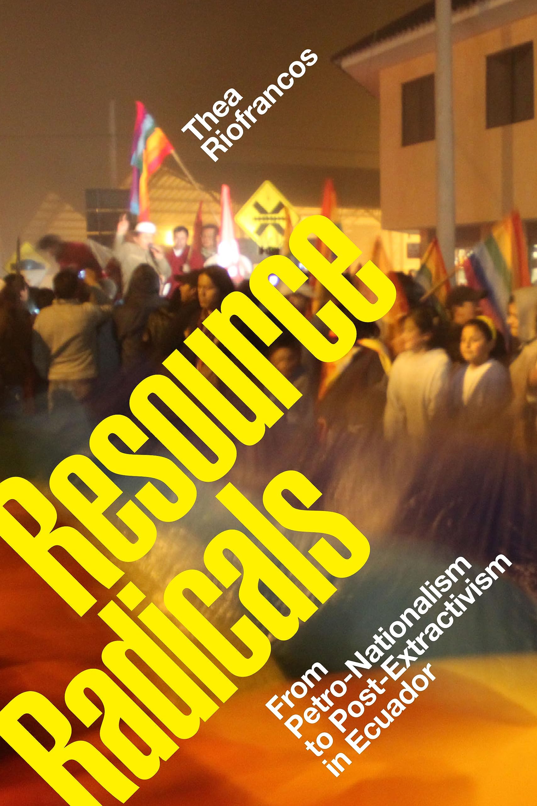 Resource Radicals: From Petro-Nationalism to Post-Extractivism in Ecuador (Radical Américas)