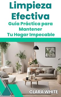 Limpieza Efectiva: GuÍa PrÁctica Para Mantener Tu Hogar Impecable