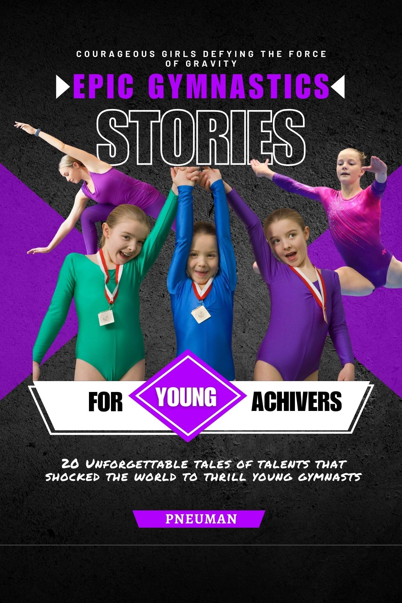 Courageous Girls Defying the Force of Gravity: Epic Gymnastics Stories: 20 Unforgettable tales of talents that shocked the world to thrill young gymnasts