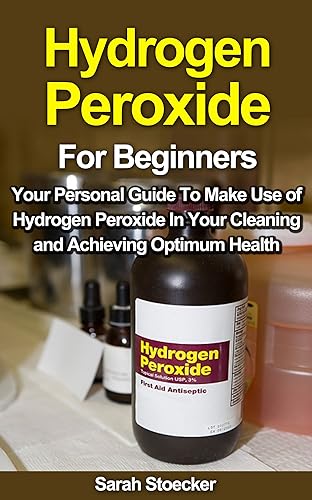 Hydrogen Peroxide: Hydrogen Peroxide For Beginners: Your Personal Guide To Make Use of Hydrogen Peroxide In Your Cleaning and Achieving Optimum Health ... Healing - Illness Cure &amp; Natural Remedies)