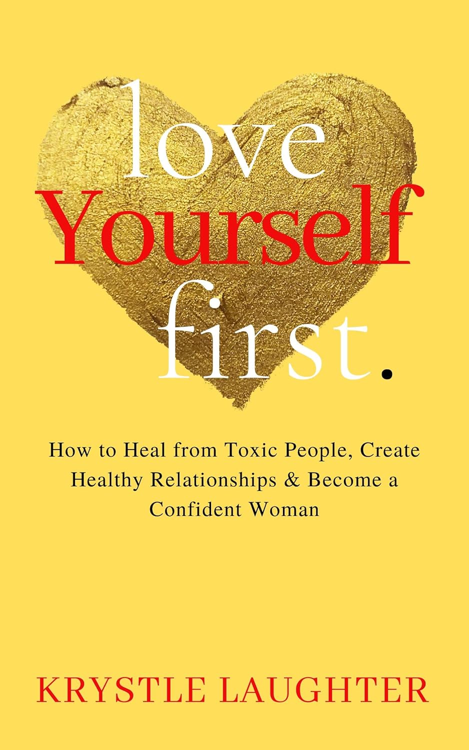 Love Yourself First: How to Heal from Toxic People, Create Healthy Relationships & Become a Confident Woman (The Love Yourself First Series Book 1)