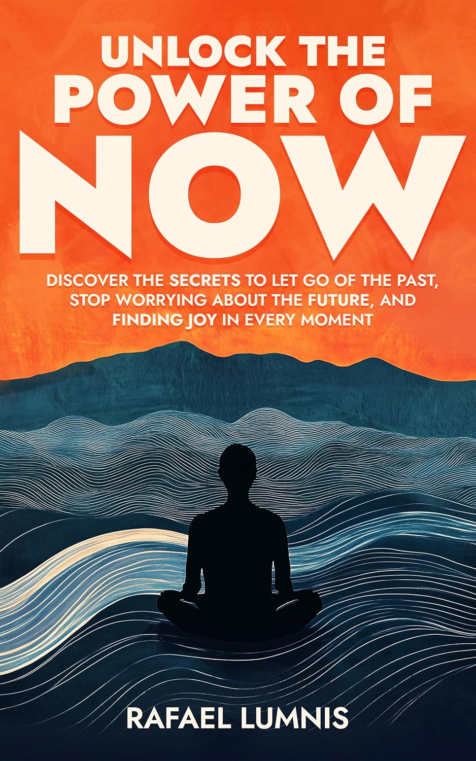 Unlock the Power of Now: Discover the Secrets to Let Go of the Past, Stop Worrying About the Future, and Finding Joy in Every Moment