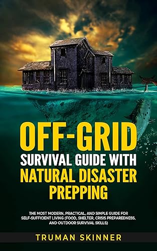 Off-Grid Survival Guide With Natural Disaster Prepping: The Most Modern, Practical, And Simple Guide For Self-Sufficient Living (Food, Shelter, Crisis Preparedness, And Outdoor Survival Skills)